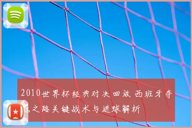 2010世界杯经典对决回放 西班牙夺冠之路关键战术与进球解析