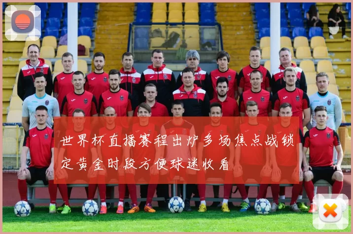 世界杯直播赛程出炉多场焦点战锁定黄金时段方便球迷收看