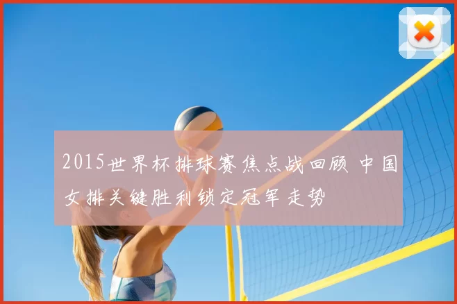 2015世界杯排球赛焦点战回顾 中国女排关键胜利锁定冠军走势