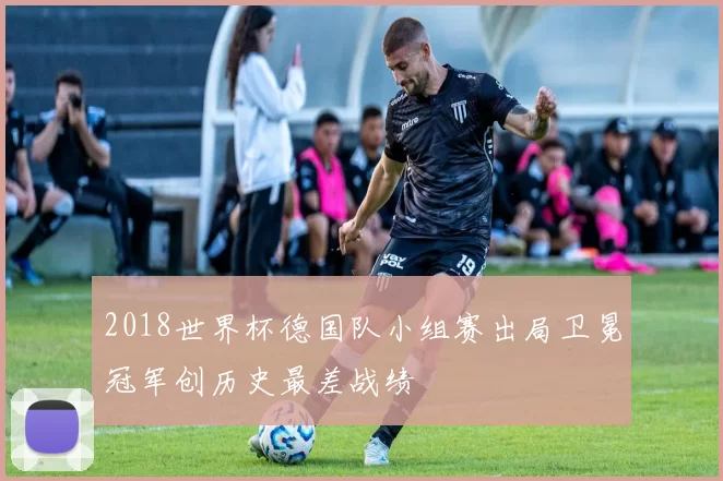 2018世界杯德国队小组赛出局卫冕冠军创历史最差战绩