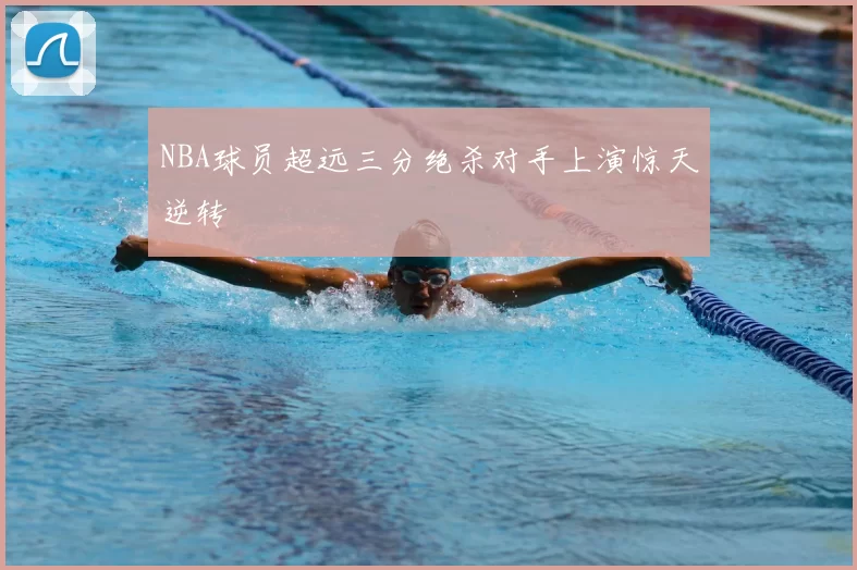 NBA球员超远三分绝杀对手上演惊天逆转