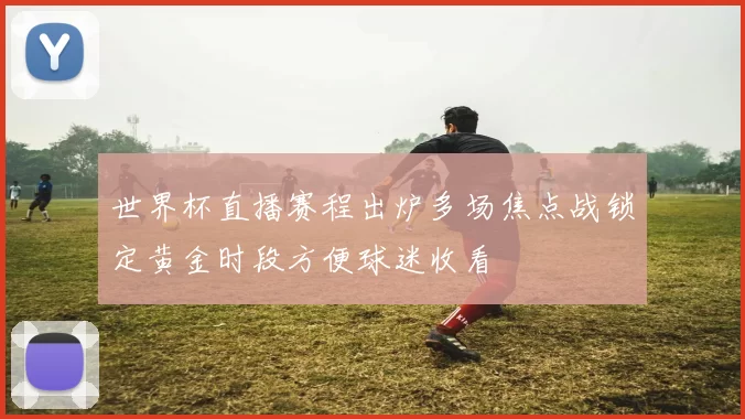 世界杯直播赛程出炉多场焦点战锁定黄金时段方便球迷收看