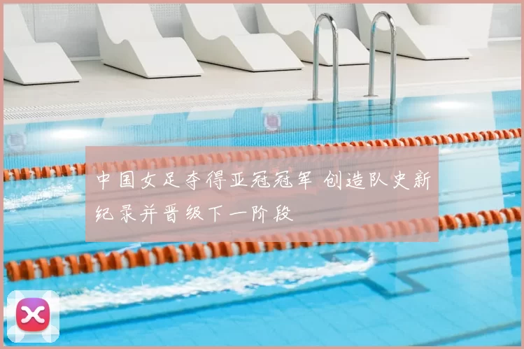 中国女足夺得亚冠冠军 创造队史新纪录并晋级下一阶段