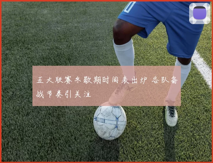 五大联赛冬歇期时间表出炉 各队备战节奏引关注