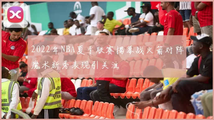 2022年NBA夏季联赛揭幕战火箭对阵魔术新秀表现引关注