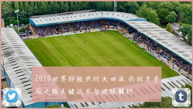 2010世界杯经典对决回放 西班牙夺冠之路关键战术与进球解析