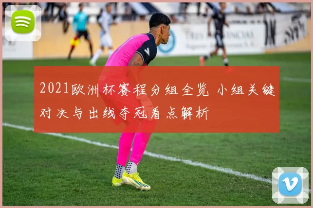 2021欧洲杯赛程分组全览 小组关键对决与出线夺冠看点解析