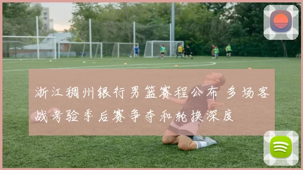 浙江稠州银行男篮赛程公布 多场客战考验季后赛争夺和轮换深度