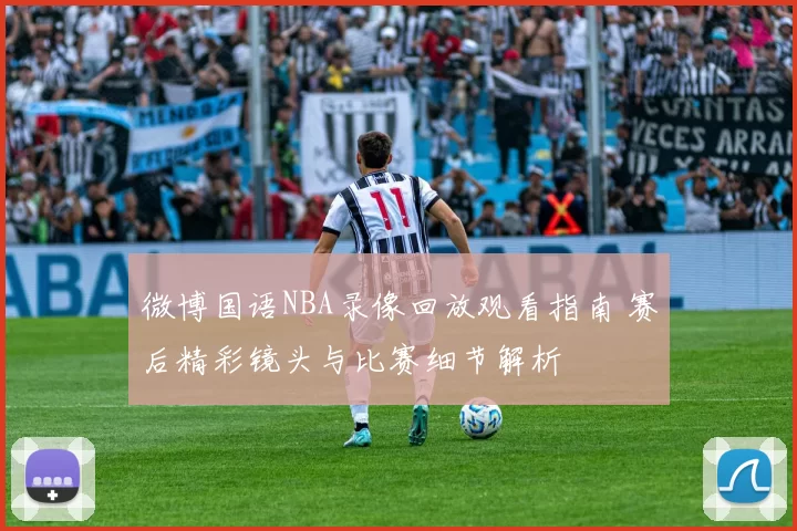 微博国语NBA录像回放观看指南 赛后精彩镜头与比赛细节解析