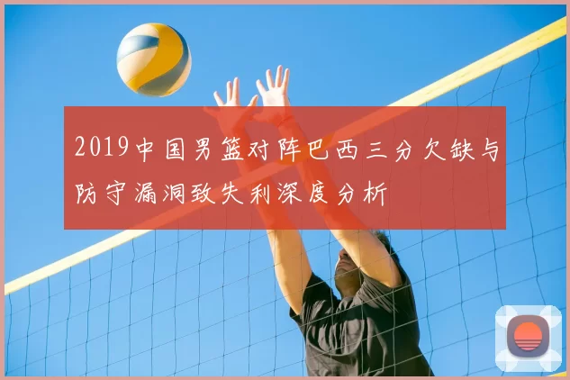 2019中国男篮对阵巴西三分欠缺与防守漏洞致失利深度分析