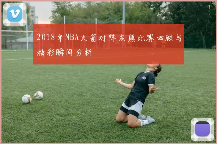 2018年NBA火箭对阵灰熊比赛回顾与精彩瞬间分析