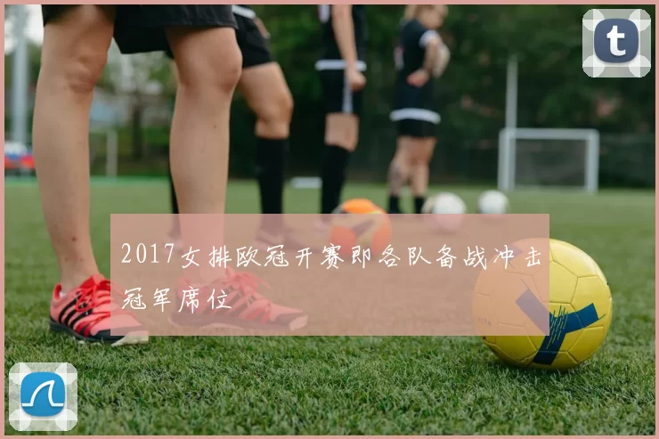 2017女排欧冠开赛即各队备战冲击冠军席位