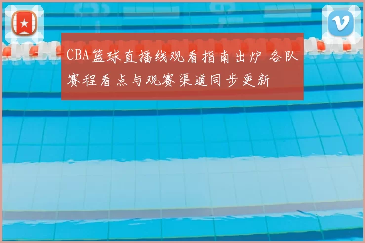 CBA篮球直播线观看指南出炉 各队赛程看点与观赛渠道同步更新