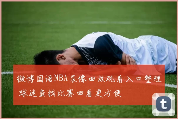 微博国语NBA录像回放观看入口整理 球迷查找比赛回看更方便