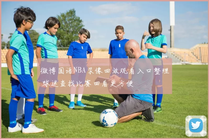 微博国语NBA录像回放观看入口整理 球迷查找比赛回看更方便