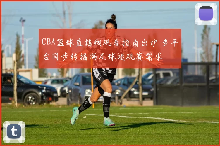 CBA篮球直播线观看指南出炉 多平台同步转播满足球迷观赛需求