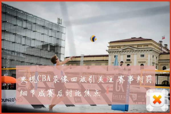 央视CBA录像回放引关注 赛事判罚细节成赛后讨论焦点