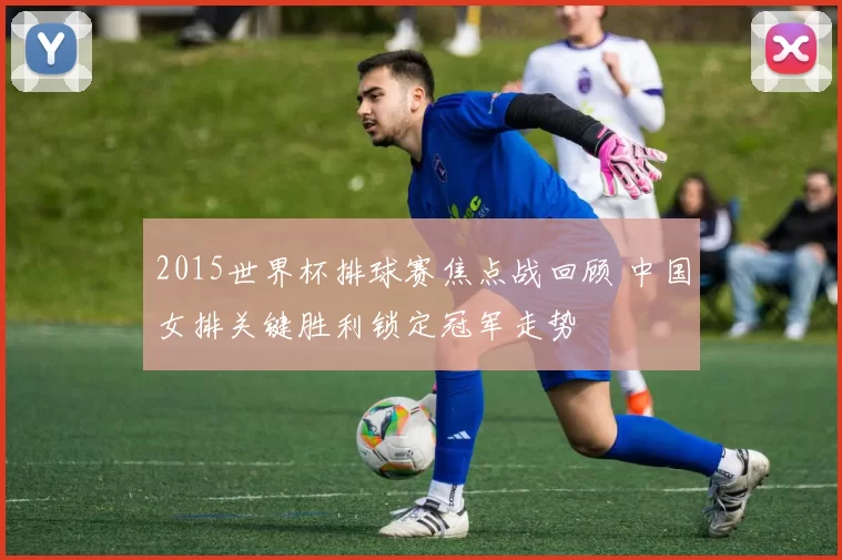 2015世界杯排球赛焦点战回顾 中国女排关键胜利锁定冠军走势