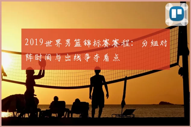 2019世界男篮锦标赛赛程:分组对阵时间与出线争夺看点