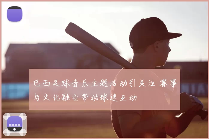 巴西足球音乐主题活动引关注 赛事与文化融合带动球迷互动