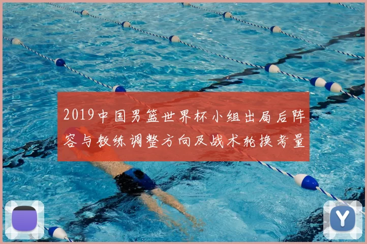 2019中国男篮世界杯小组出局后阵容与教练调整方向及战术轮换考量