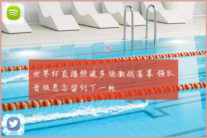 世界杯直播频道多场激战落幕 强队晋级悬念留到下一轮