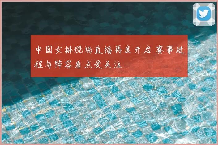 中国女排现场直播再度开启 赛事进程与阵容看点受关注