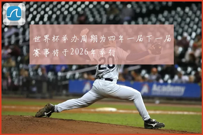 世界杯举办周期为四年一届下一届赛事将于2026年举行