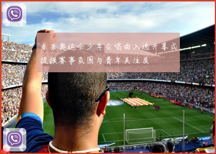 东京奥运会少年合唱曲入选开幕式提振赛事氛围与青年关注度