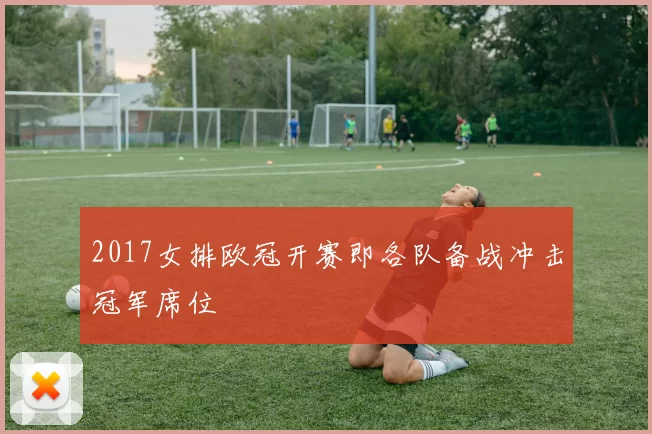 2017女排欧冠开赛即各队备战冲击冠军席位