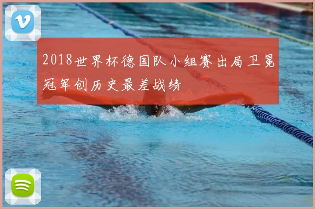 2018世界杯德国队小组赛出局卫冕冠军创历史最差战绩