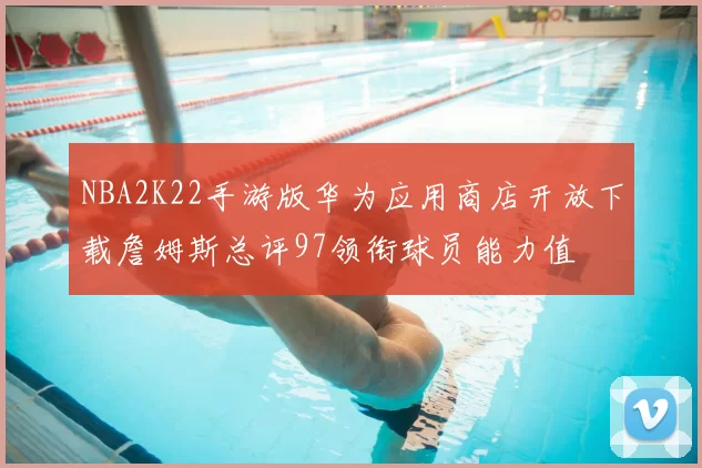 NBA2K22手游版华为应用商店开放下载詹姆斯总评97领衔球员能力值