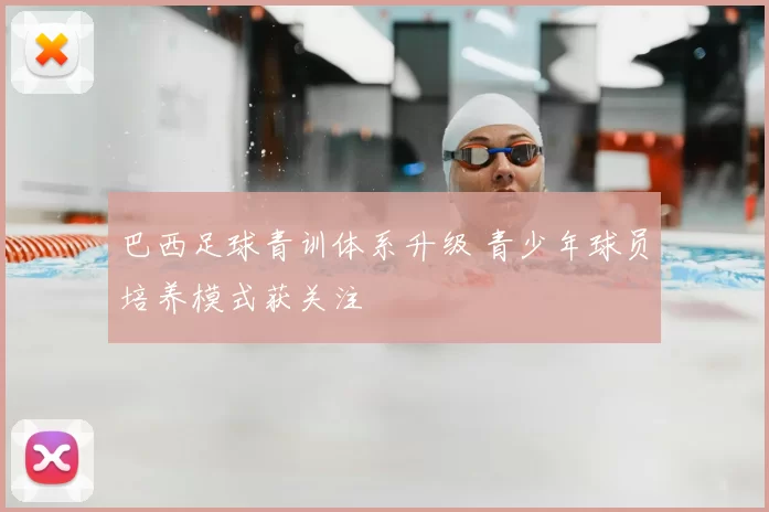 巴西足球青训体系升级 青少年球员培养模式获关注