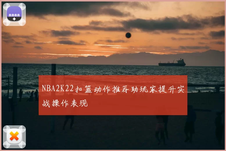 NBA2K22扣篮动作推荐助玩家提升实战操作表现