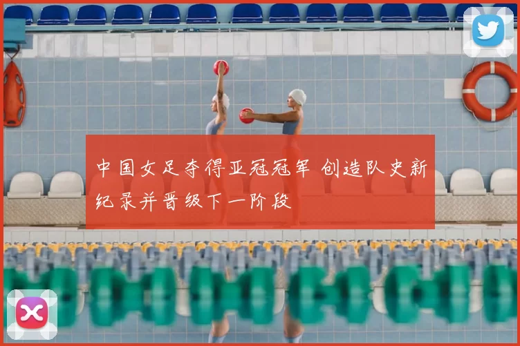 中国女足夺得亚冠冠军 创造队史新纪录并晋级下一阶段