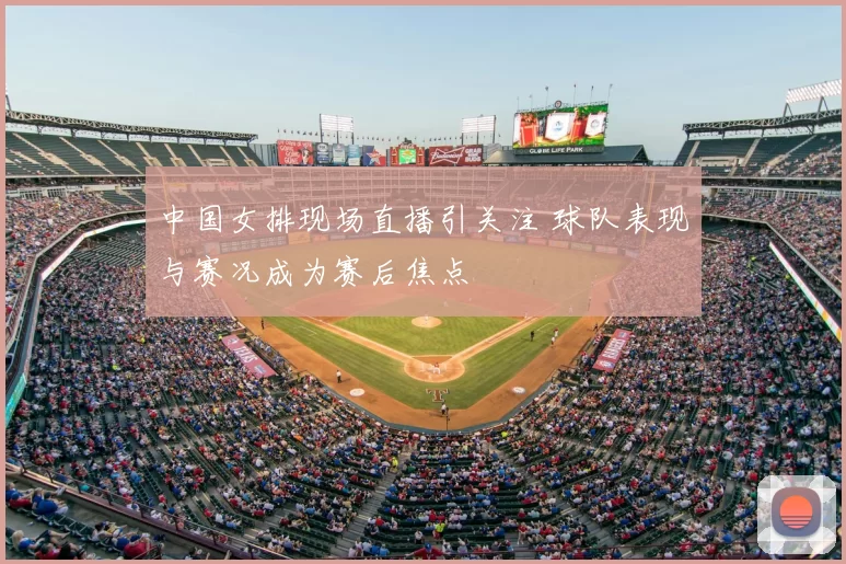 中国女排现场直播引关注 球队表现与赛况成为赛后焦点