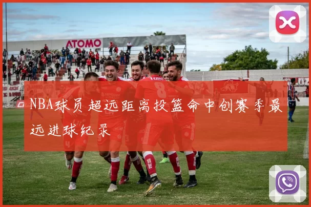 NBA球员超远距离投篮命中创赛季最远进球纪录