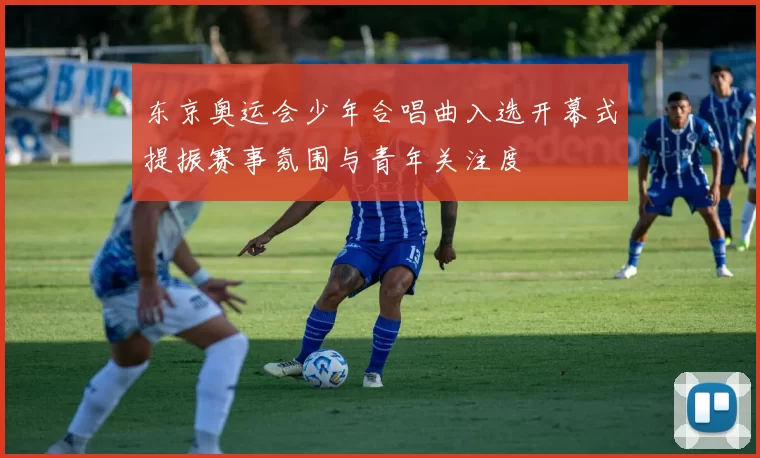 东京奥运会少年合唱曲入选开幕式提振赛事氛围与青年关注度