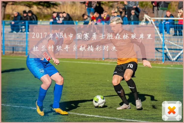 2017年NBA中国赛勇士胜森林狼库里杜兰特联手贡献精彩对决