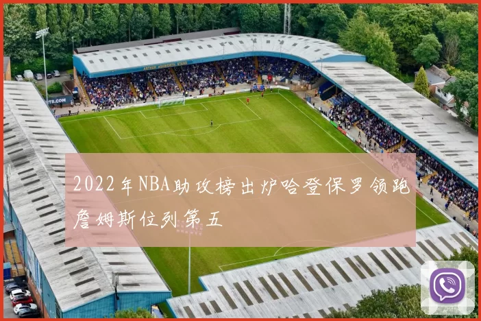 2022年NBA助攻榜出炉哈登保罗领跑詹姆斯位列第五