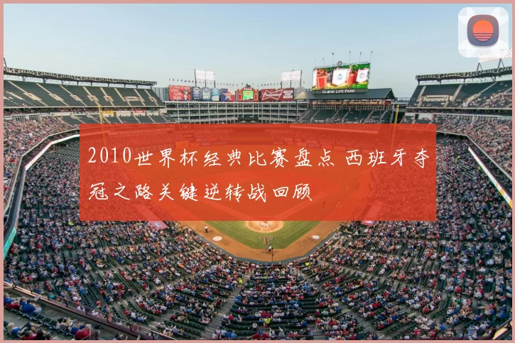 2010世界杯经典比赛盘点 西班牙夺冠之路关键逆转战回顾
