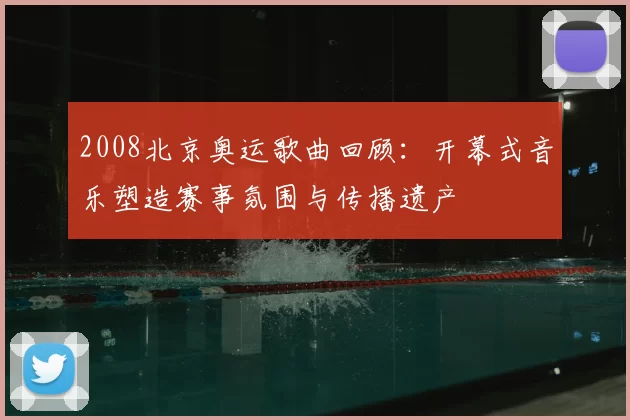 2008北京奥运歌曲回顾:开幕式音乐塑造赛事氛围与传播遗产