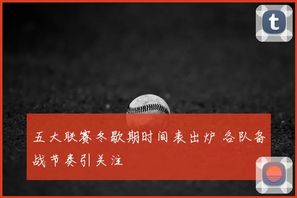 五大联赛冬歇期时间表出炉 各队备战节奏引关注