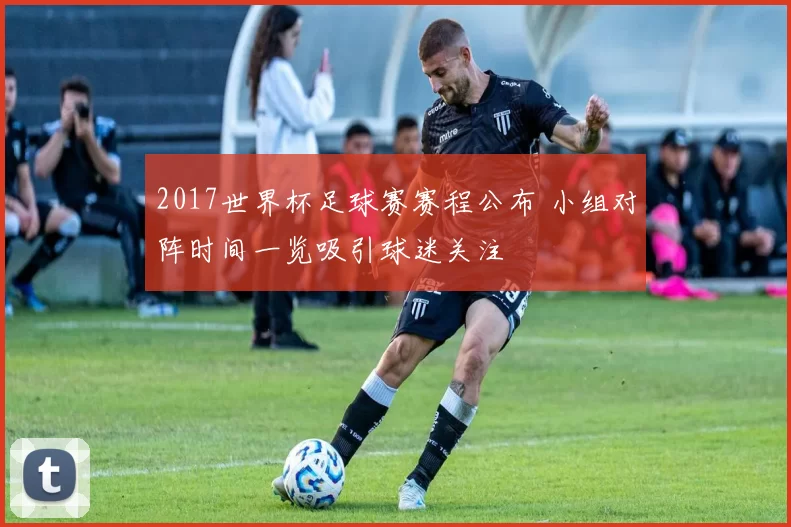 2017世界杯足球赛赛程公布 小组对阵时间一览吸引球迷关注