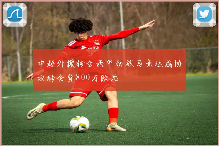 中超外援转会西甲劲旅马竞达成协议转会费800万欧元