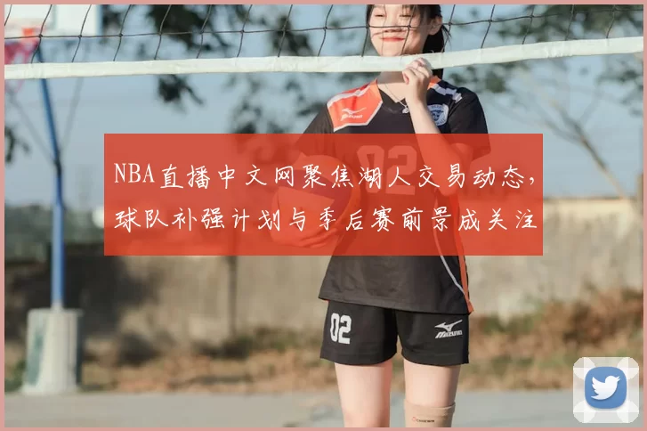 NBA直播中文网聚焦湖人交易动态,球队补强计划与季后赛前景成关注点