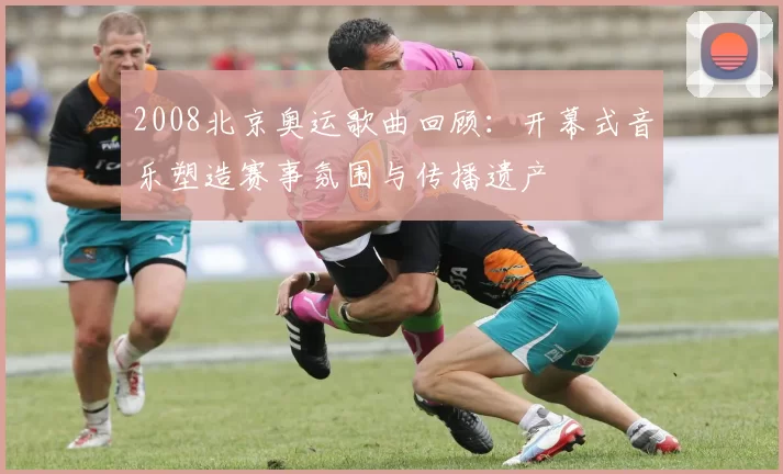 2008北京奥运歌曲回顾:开幕式音乐塑造赛事氛围与传播遗产
