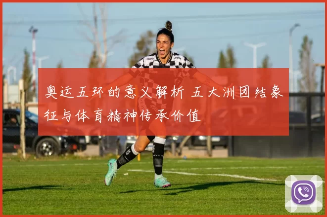 奥运五环的意义解析 五大洲团结象征与体育精神传承价值