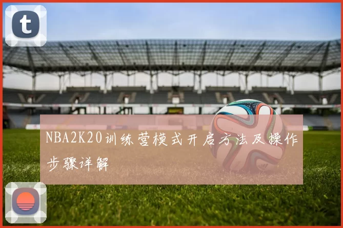 NBA2K20训练营模式开启方法及操作步骤详解