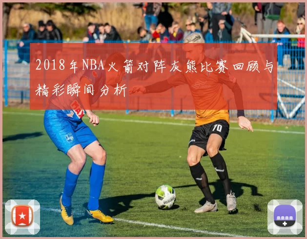 2018年NBA火箭对阵灰熊比赛回顾与精彩瞬间分析